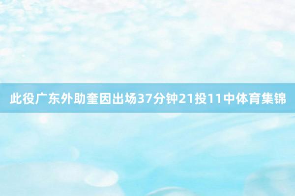 此役广东外助奎因出场37分钟21投11中体育集锦