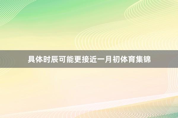 具体时辰可能更接近一月初体育集锦