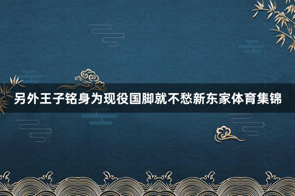 另外王子铭身为现役国脚就不愁新东家体育集锦