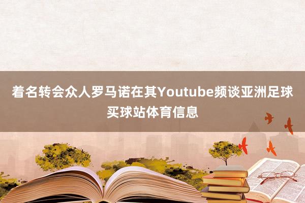 着名转会众人罗马诺在其Youtube频谈亚洲足球买球站体育信息