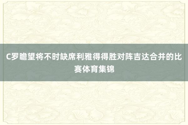 C罗瞻望将不时缺席利雅得得胜对阵吉达合并的比赛体育集锦