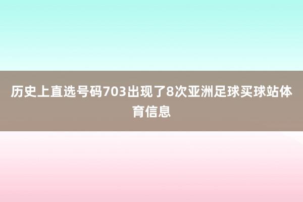 历史上直选号码703出现了8次亚洲足球买球站体育信息