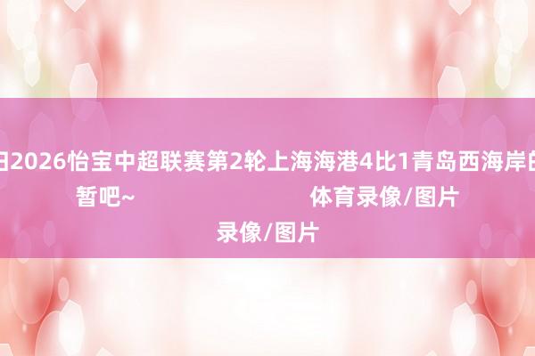 一都回归2026怡宝中超联赛第2轮上海海港4比1青岛西海岸的精彩短暂吧~                            体育录像/图片