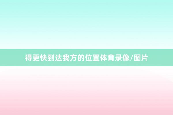 得更快到达我方的位置体育录像/图片