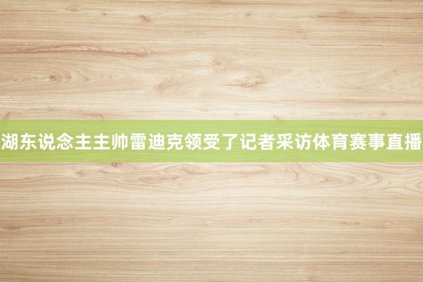 湖东说念主主帅雷迪克领受了记者采访体育赛事直播