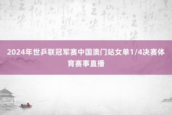 2024年世乒联冠军赛中国澳门站女单1/4决赛体育赛事直播