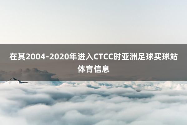 在其2004-2020年进入CTCC时亚洲足球买球站体育信息
